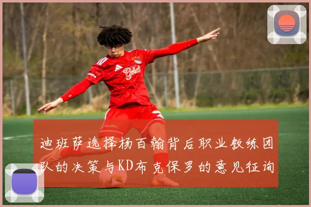 迪班萨选择杨百翰背后职业教练团队的决策与KD布克保罗的意见征询