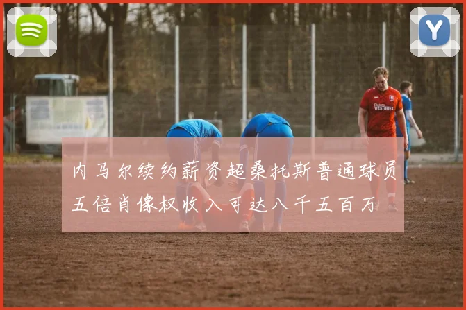 内马尔续约薪资超桑托斯普通球员五倍肖像权收入可达八千五百万