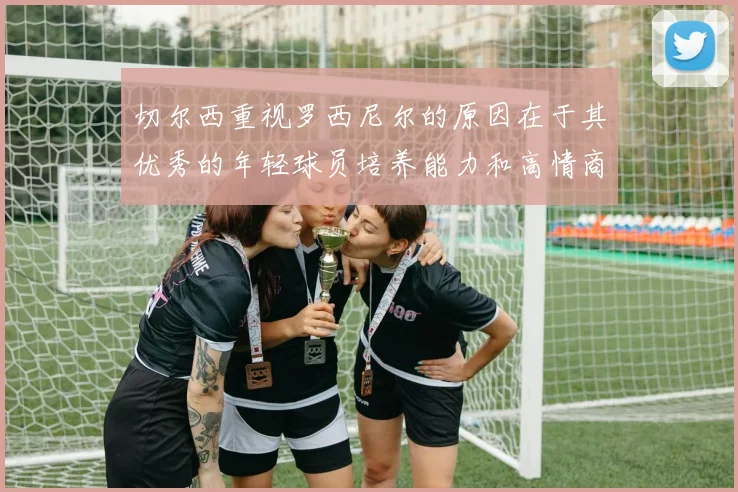 切尔西重视罗西尼尔的原因在于其优秀的年轻球员培养能力和高情商表现