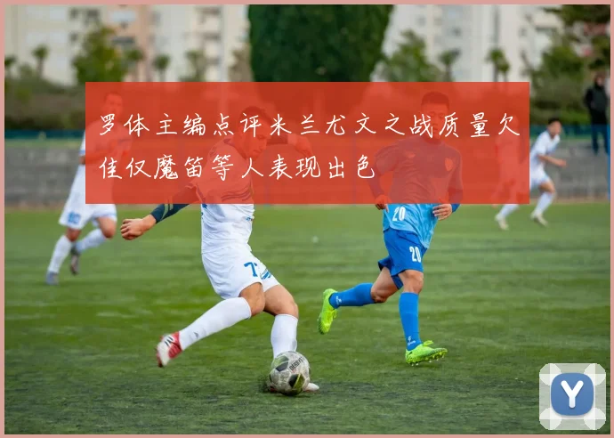 罗体主编点评米兰尤文之战质量欠佳仅魔笛等人表现出色