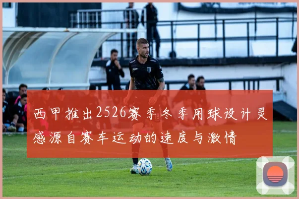 西甲推出2526赛季冬季用球设计灵感源自赛车运动的速度与激情