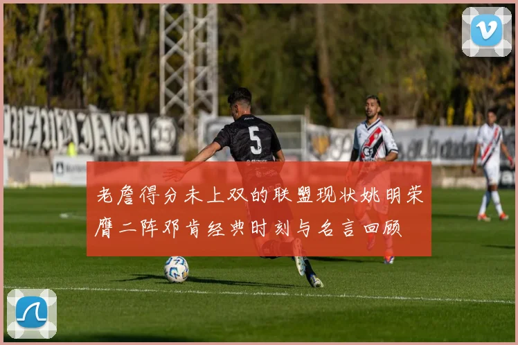 老詹得分未上双的联盟现状姚明荣膺二阵邓肯经典时刻与名言回顾