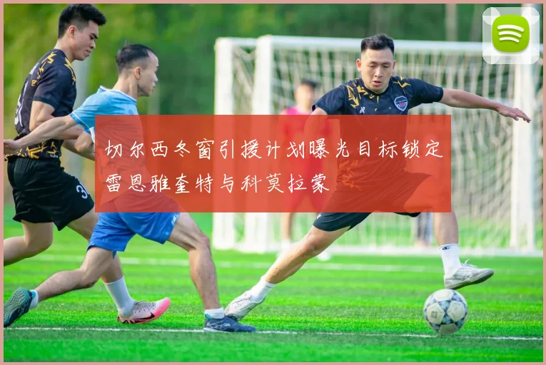 切尔西冬窗引援计划曝光目标锁定雷恩雅奎特与科莫拉蒙