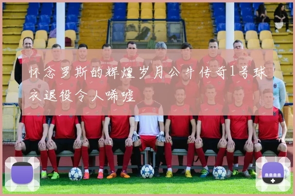 怀念罗斯的辉煌岁月公牛传奇1号球衣退役令人唏嘘