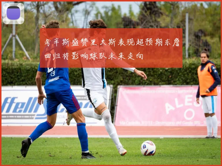 考辛斯盛赞里夫斯表现超预期东詹回归将影响球队未来走向