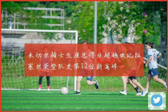 米切尔骑士生涯总得分超越坎比拉塞尔荣登队史第12位新高峰