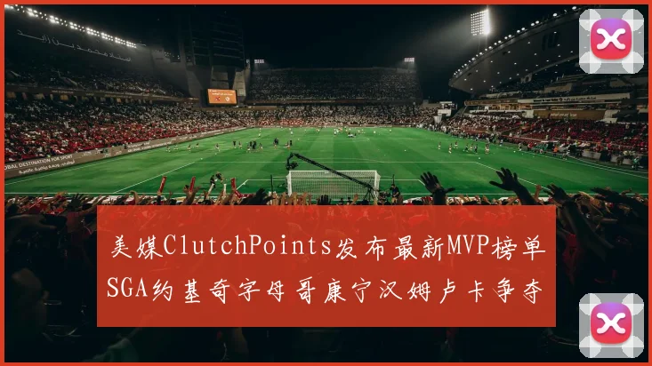 美媒ClutchPoints发布最新MVP榜单SGA约基奇字母哥康宁汉姆卢卡争夺激烈
