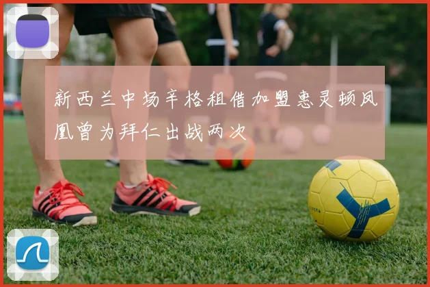 新西兰中场辛格租借加盟惠灵顿凤凰曾为拜仁出战两次
