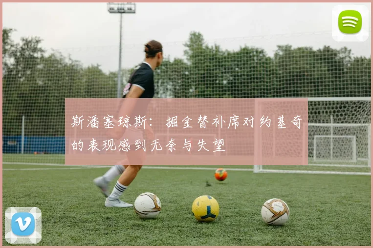 斯潘塞琼斯：掘金替补席对约基奇的表现感到无奈与失望