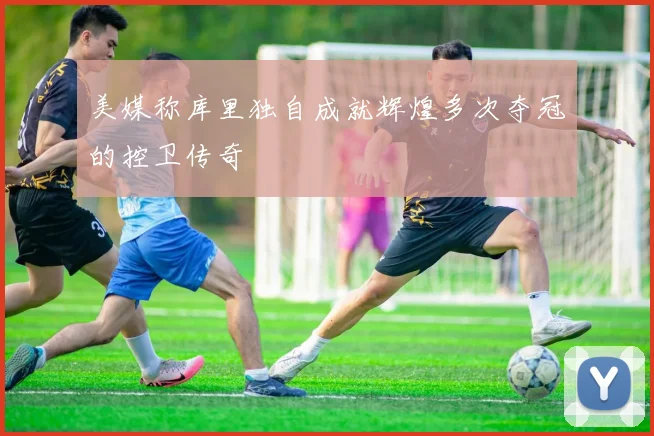 美媒称库里独自成就辉煌多次夺冠的控卫传奇