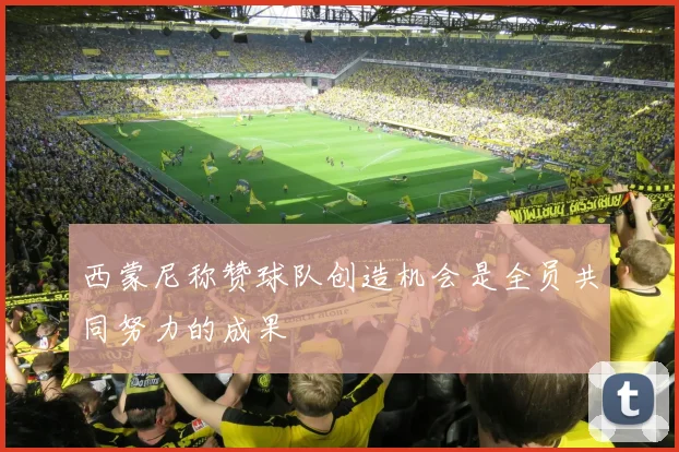 西蒙尼称赞球队创造机会是全员共同努力的成果