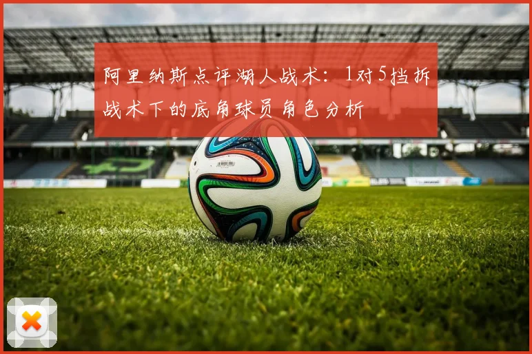 阿里纳斯点评湖人战术：1对5挡拆战术下的底角球员角色分析