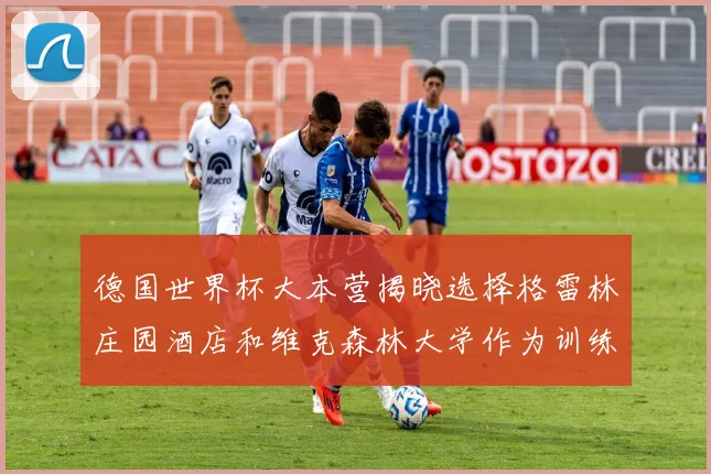 德国世界杯大本营揭晓选择格雷林庄园酒店和维克森林大学作为训练基地