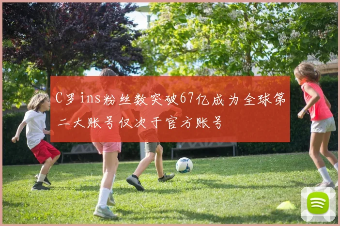 C罗ins粉丝数突破67亿成为全球第二大账号仅次于官方账号