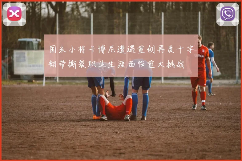 国米小将卡博尼遭遇重创再度十字韧带撕裂职业生涯面临重大挑战