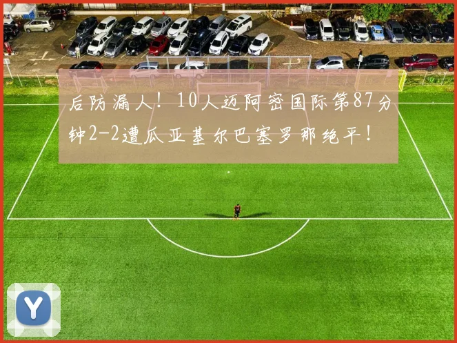 后防漏人！10人迈阿密国际第87分钟2-2遭瓜亚基尔巴塞罗那绝平！
