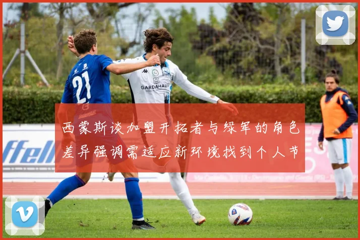 西蒙斯谈加盟开拓者与绿军的角色差异强调需适应新环境找到个人节奏