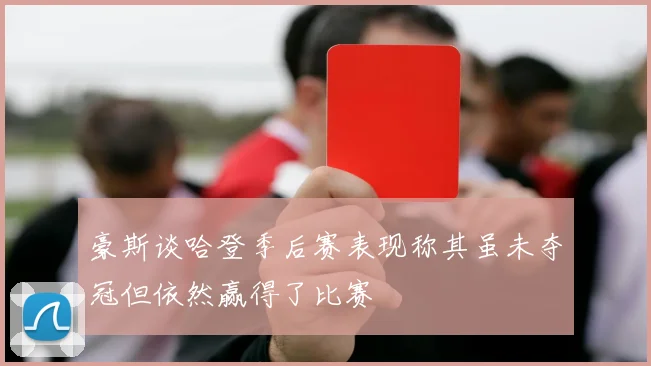 豪斯谈哈登季后赛表现称其虽未夺冠但依然赢得了比赛