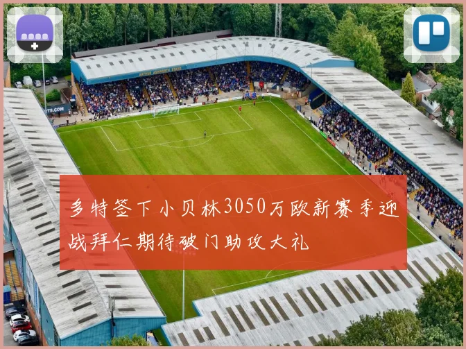 多特签下小贝林3050万欧新赛季迎战拜仁期待破门助攻大礼