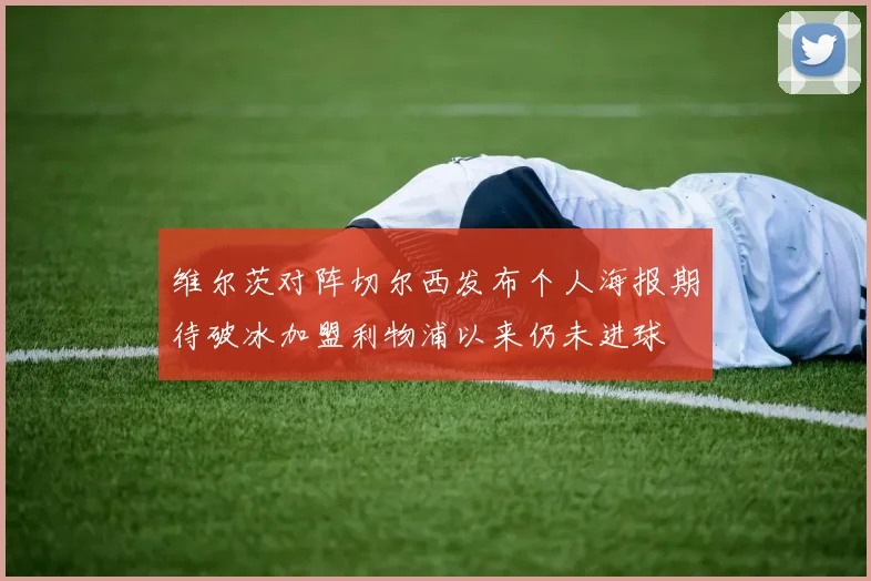 维尔茨对阵切尔西发布个人海报期待破冰加盟利物浦以来仍未进球