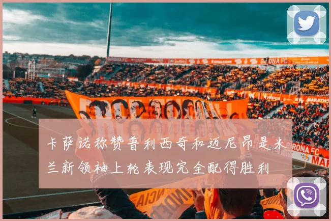 卡萨诺称赞普利西奇和迈尼昂是米兰新领袖上轮表现完全配得胜利
