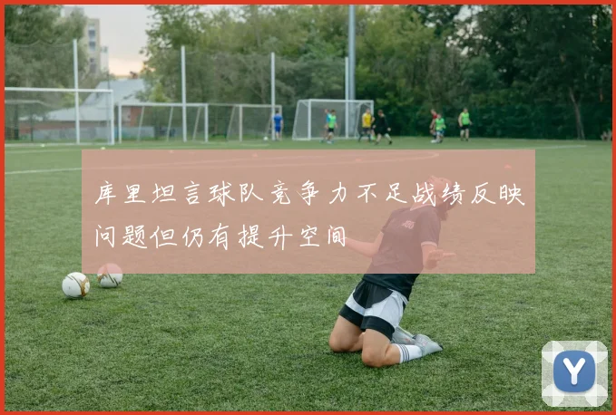 库里坦言球队竞争力不足战绩反映问题但仍有提升空间