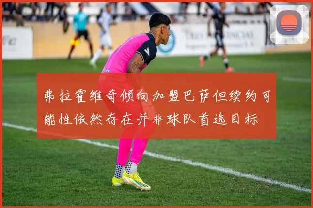 弗拉霍维奇倾向加盟巴萨但续约可能性依然存在并非球队首选目标