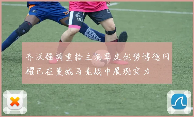 齐沃强调重拾主场草皮优势博德闪耀已在曼城马竞战中展现实力