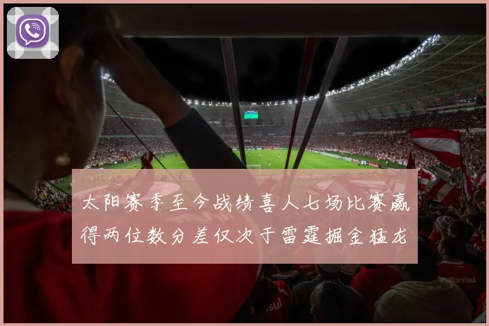 太阳赛季至今战绩喜人七场比赛赢得两位数分差仅次于雷霆掘金猛龙