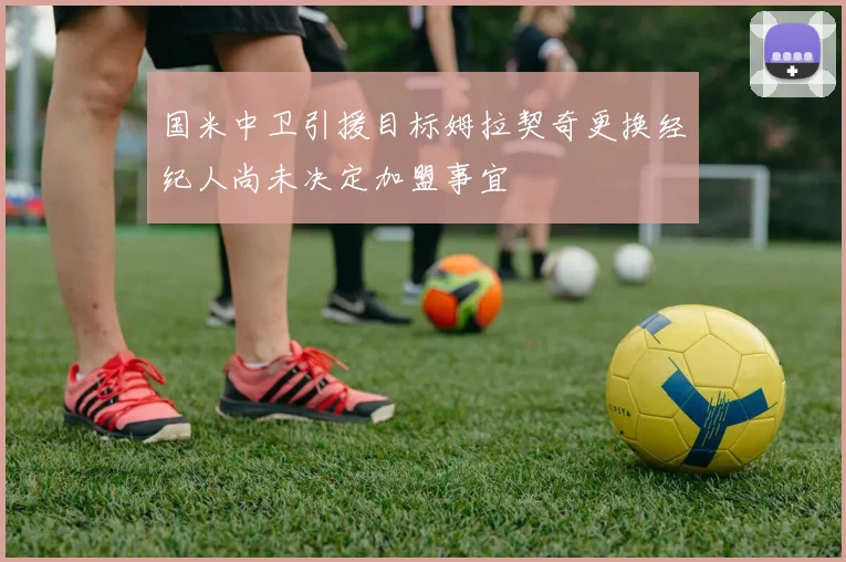 国米中卫引援目标姆拉契奇更换经纪人尚未决定加盟事宜