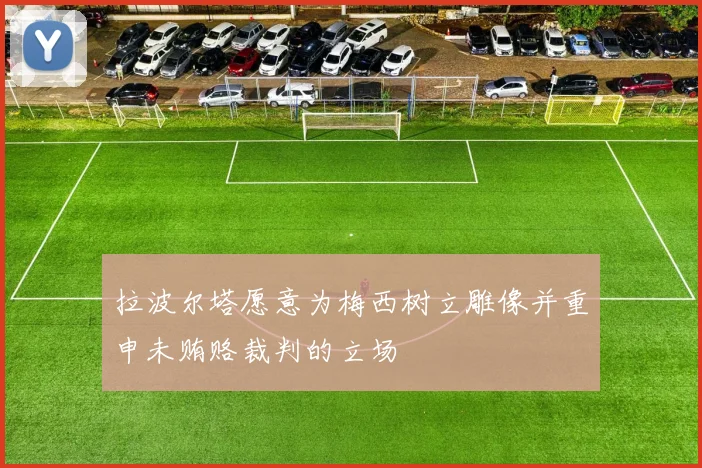 拉波尔塔愿意为梅西树立雕像并重申未贿赂裁判的立场