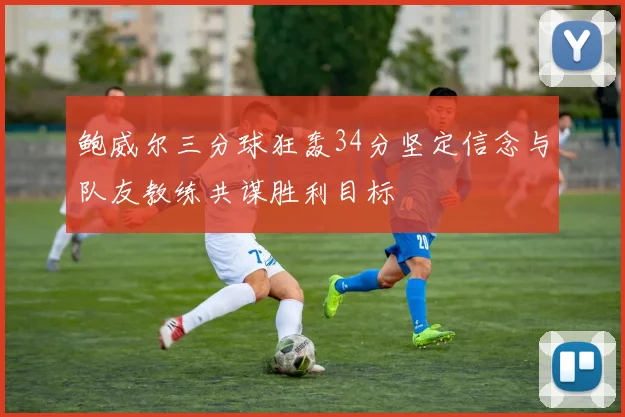 鲍威尔三分球狂轰34分坚定信念与队友教练共谋胜利目标