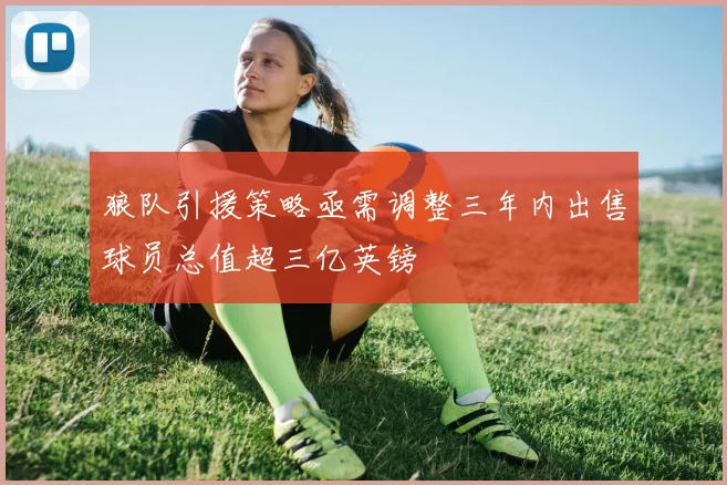 狼队引援策略亟需调整三年内出售球员总值超三亿英镑