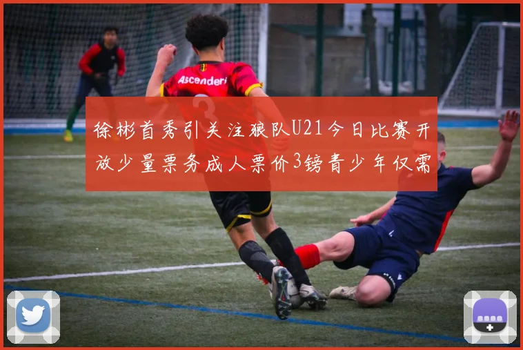 徐彬首秀引关注狼队U21今日比赛开放少量票务成人票价3镑青少年仅需1镑