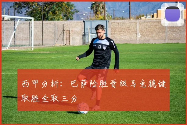 西甲分析：巴萨险胜晋级马竞稳健取胜全取三分