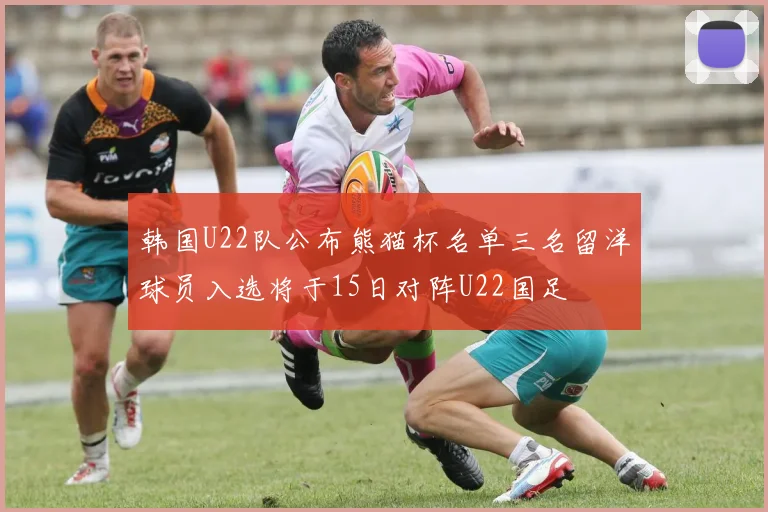 韩国U22队公布熊猫杯名单三名留洋球员入选将于15日对阵U22国足