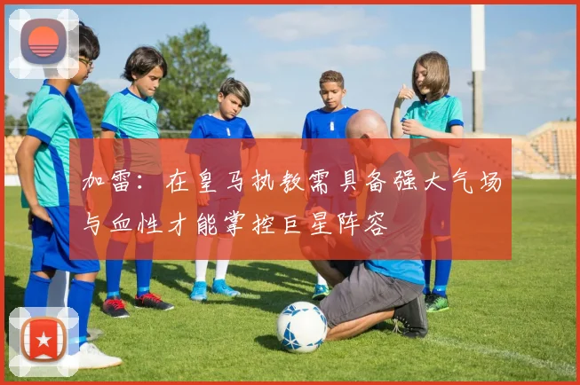 加雷：在皇马执教需具备强大气场与血性才能掌控巨星阵容