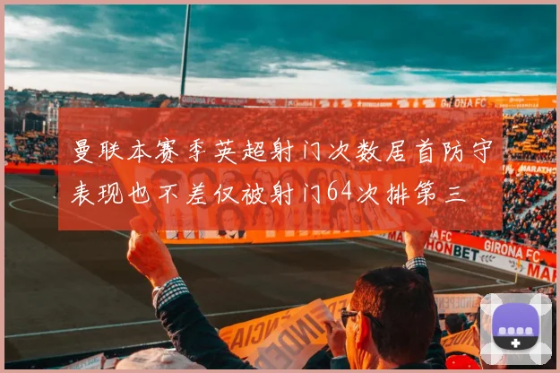 曼联本赛季英超射门次数居首防守表现也不差仅被射门64次排第三