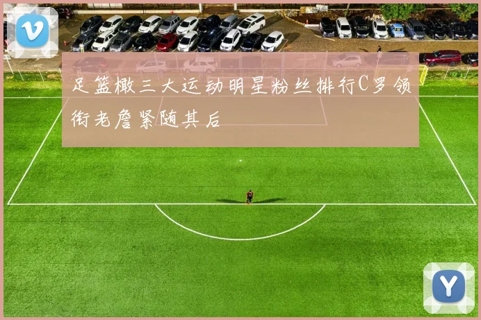 足篮橄三大运动明星粉丝排行C罗领衔老詹紧随其后