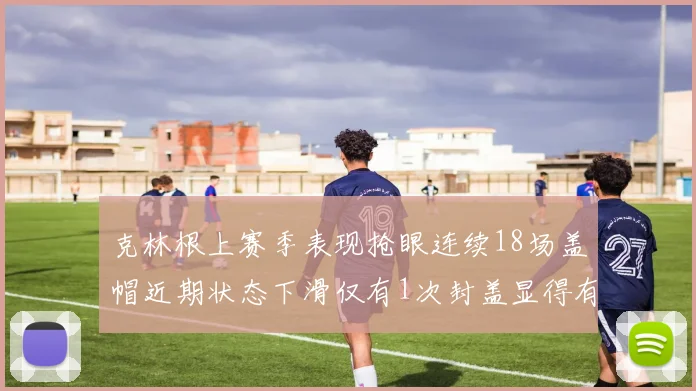 克林根上赛季表现抢眼连续18场盖帽近期状态下滑仅有1次封盖显得有些软弱