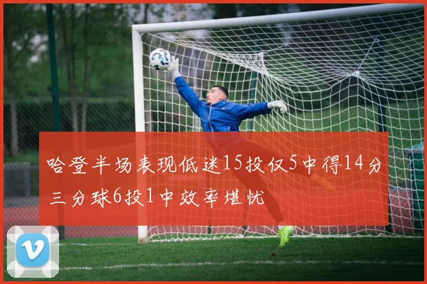 哈登半场表现低迷15投仅5中得14分三分球6投1中效率堪忧