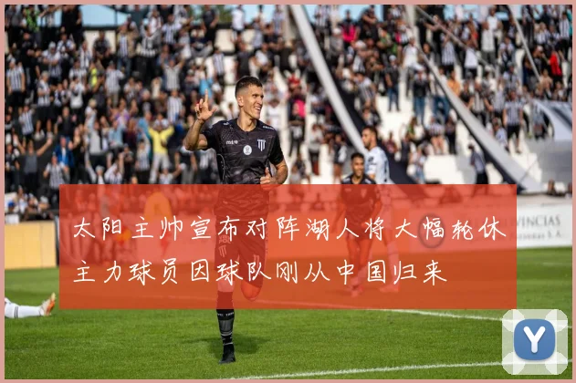 太阳主帅宣布对阵湖人将大幅轮休主力球员因球队刚从中国归来
