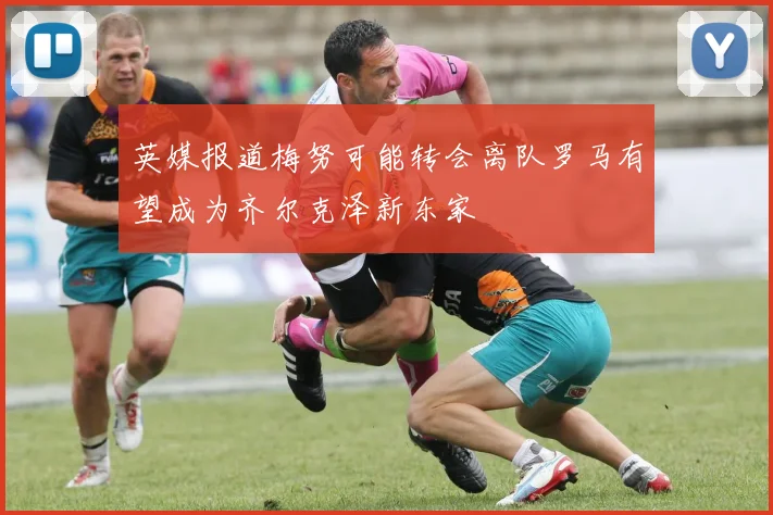 英媒报道梅努可能转会离队罗马有望成为齐尔克泽新东家