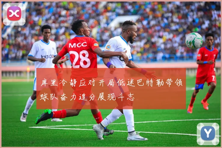 库里冷静应对开局低迷巴特勒带领球队奋力追分展现斗志