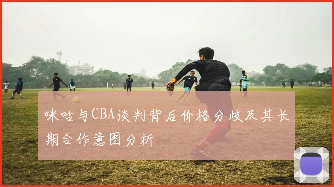 咪咕与CBA谈判背后价格分歧及其长期合作意图分析