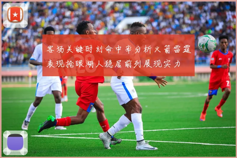 客场关键时刻命中率分析火箭雷霆表现抢眼湖人稳居前列展现实力