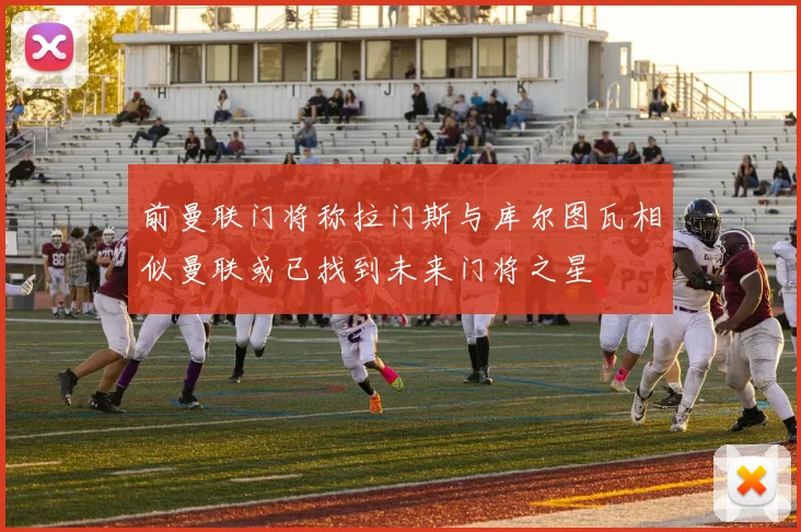 前曼联门将称拉门斯与库尔图瓦相似曼联或已找到未来门将之星